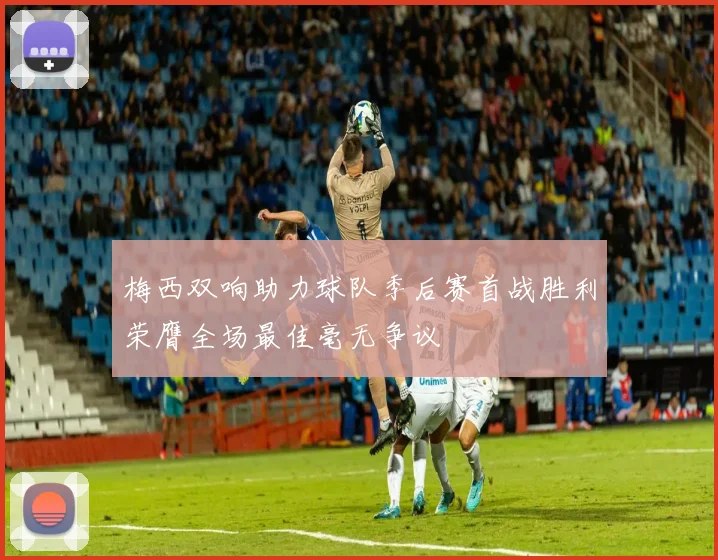 梅西双响助力球队季后赛首战胜利荣膺全场最佳毫无争议