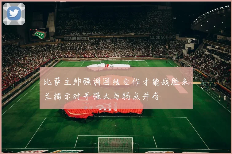 比萨主帅强调团结合作才能战胜米兰揭示对手强大与弱点并存