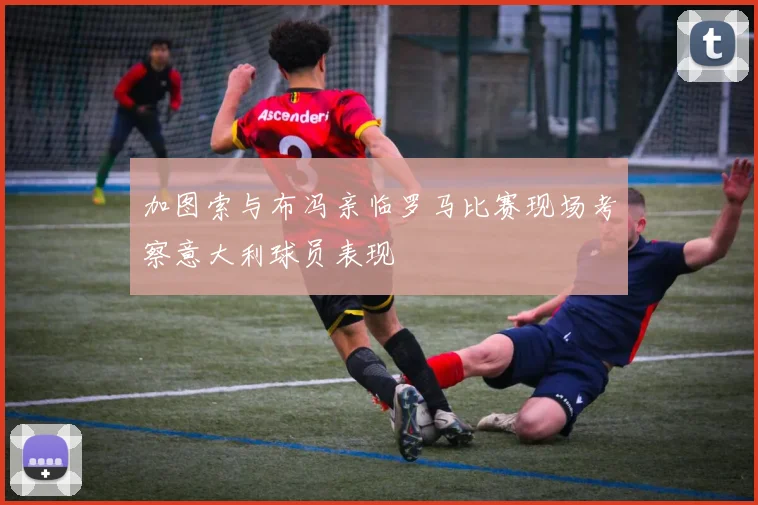 加图索与布冯亲临罗马比赛现场考察意大利球员表现