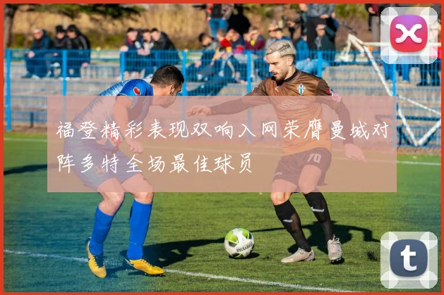 福登精彩表现双响入网荣膺曼城对阵多特全场最佳球员