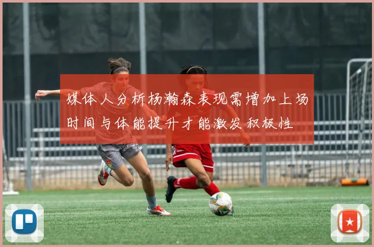 媒体人分析杨瀚森表现需增加上场时间与体能提升才能激发积极性