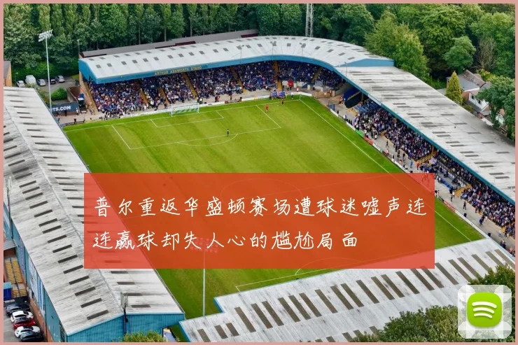 普尔重返华盛顿赛场遭球迷嘘声连连赢球却失人心的尴尬局面