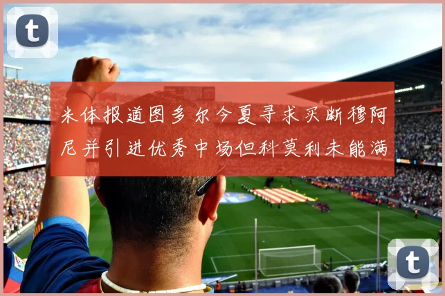 米体报道图多尔今夏寻求买断穆阿尼并引进优秀中场但科莫利未能满足要求