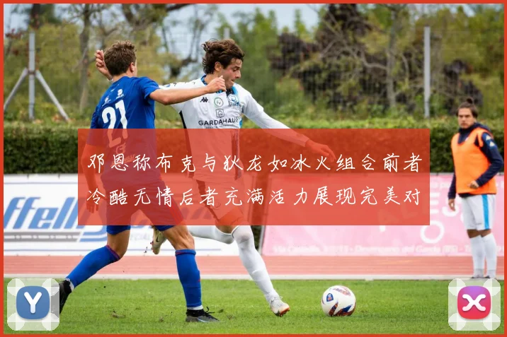 邓恩称布克与狄龙如冰火组合前者冷酷无情后者充满活力展现完美对比