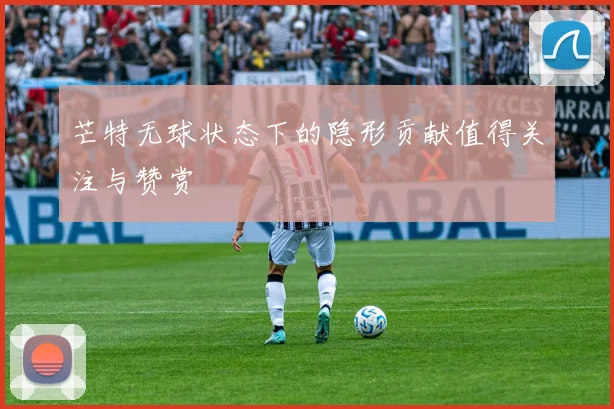 芒特无球状态下的隐形贡献值得关注与赞赏