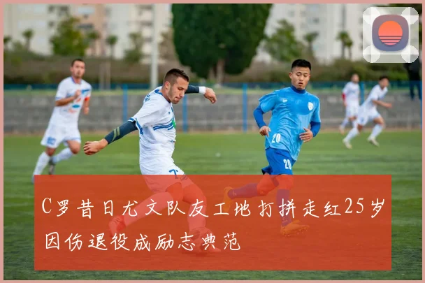 C罗昔日尤文队友工地打拼走红25岁因伤退役成励志典范