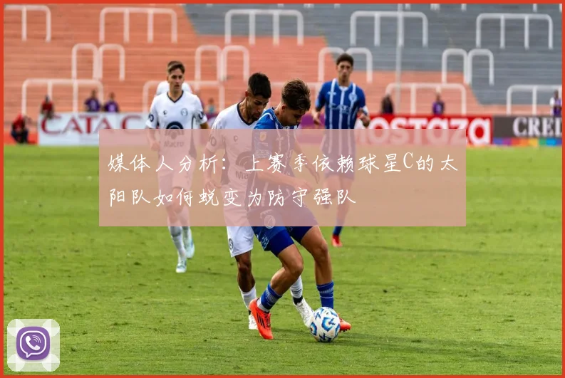 媒体人分析：上赛季依赖球星C的太阳队如何蜕变为防守强队