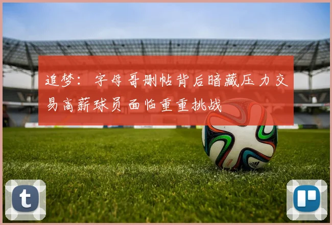 追梦：字母哥删帖背后暗藏压力交易高薪球员面临重重挑战
