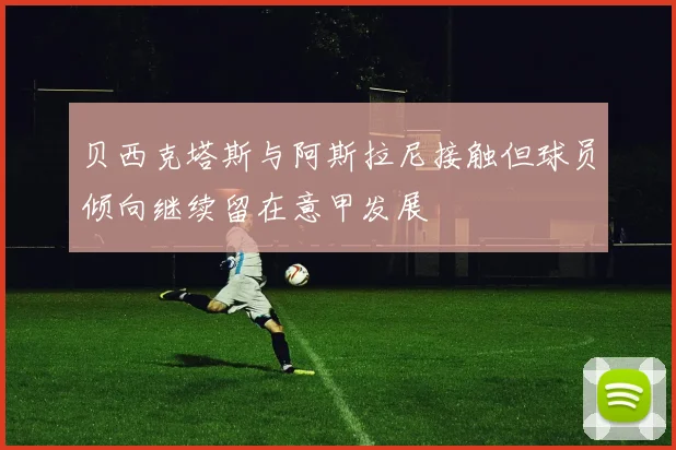 贝西克塔斯与阿斯拉尼接触但球员倾向继续留在意甲发展