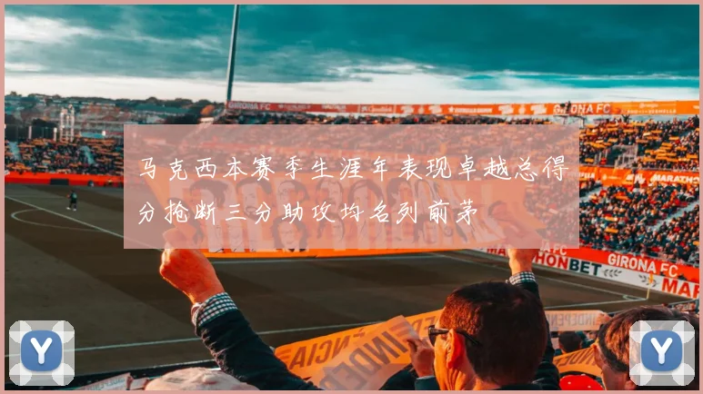 马克西本赛季生涯年表现卓越总得分抢断三分助攻均名列前茅