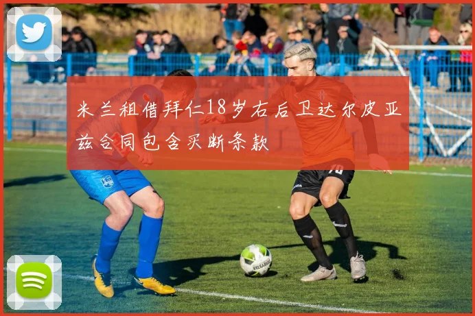 米兰租借拜仁18岁右后卫达尔皮亚兹合同包含买断条款