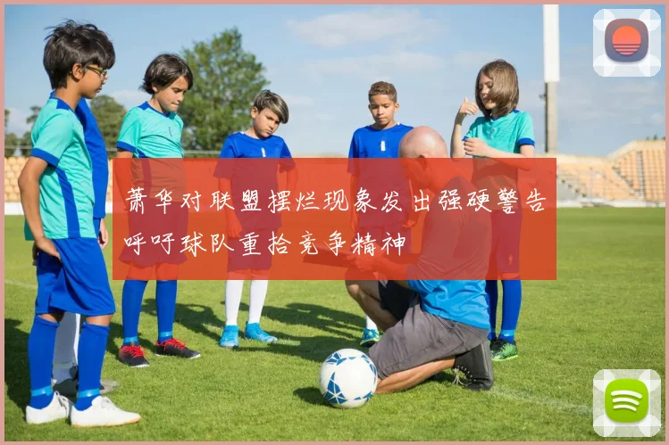 萧华对联盟摆烂现象发出强硬警告呼吁球队重拾竞争精神