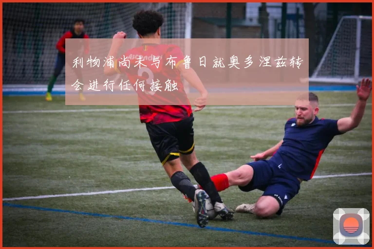 利物浦尚未与布鲁日就奥多涅兹转会进行任何接触