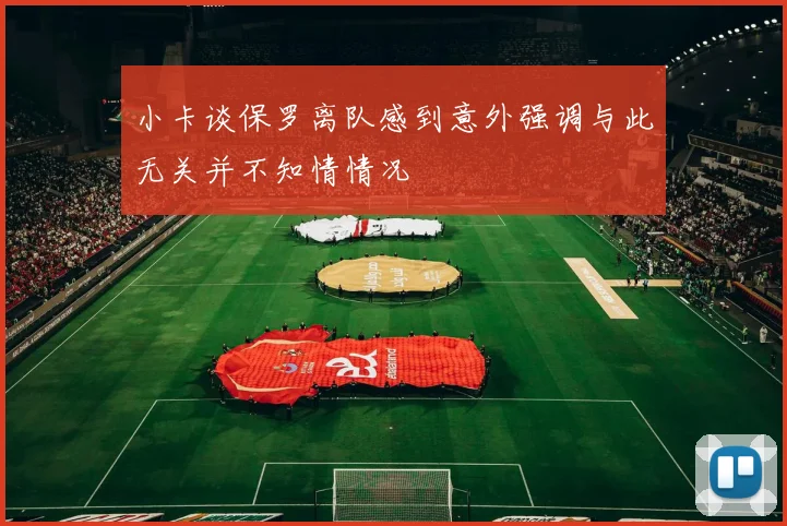 小卡谈保罗离队感到意外强调与此无关并不知情情况