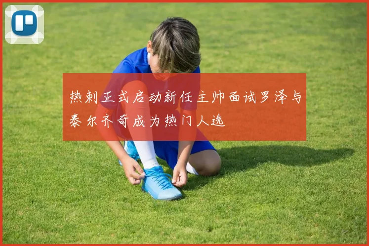热刺正式启动新任主帅面试罗泽与泰尔齐奇成为热门人选