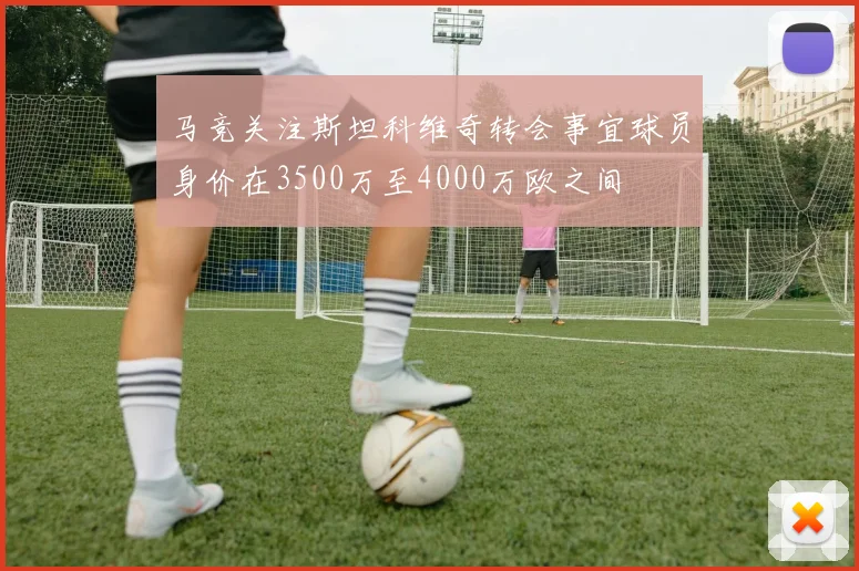 马竞关注斯坦科维奇转会事宜球员身价在3500万至4000万欧之间