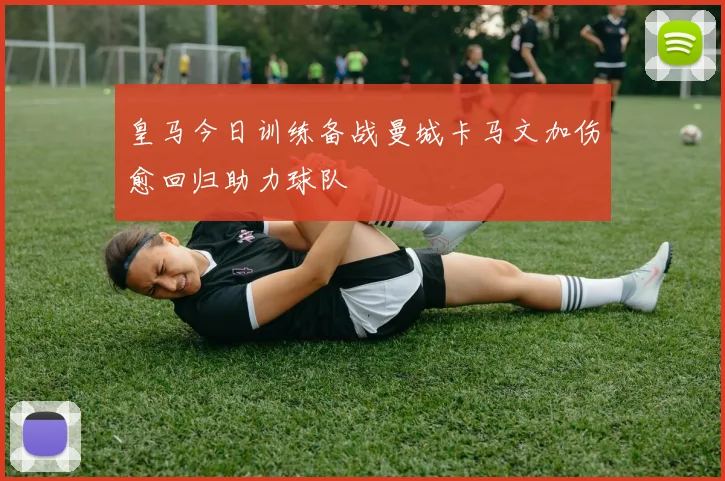 皇马今日训练备战曼城卡马文加伤愈回归助力球队