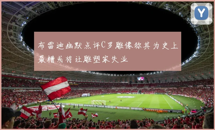 布雷迪幽默点评C罗雕像称其为史上最糟或将让雕塑家失业