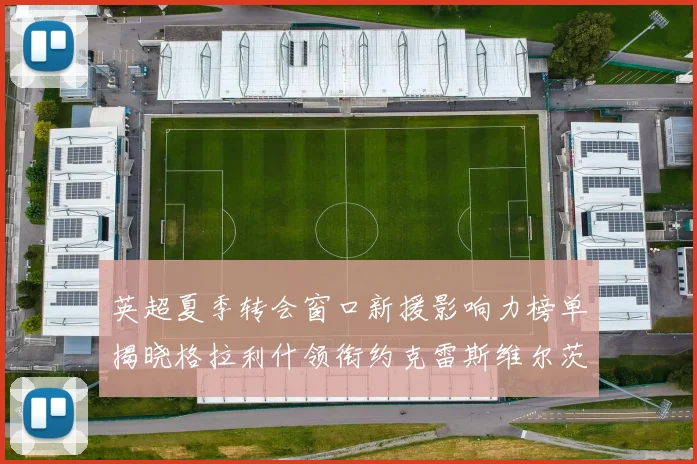 英超夏季转会窗口新援影响力榜单揭晓格拉利什领衔约克雷斯维尔茨排名解析