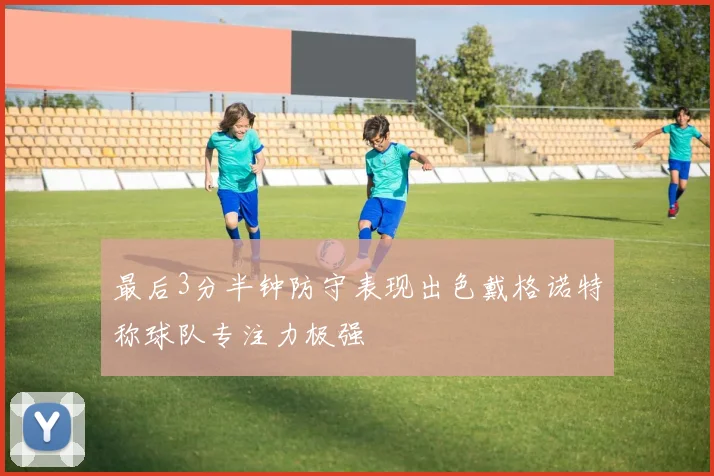 最后3分半钟防守表现出色戴格诺特称球队专注力极强