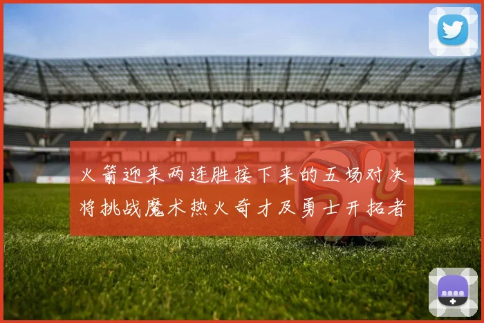 火箭迎来两连胜接下来的五场对决将挑战魔术热火奇才及勇士开拓者