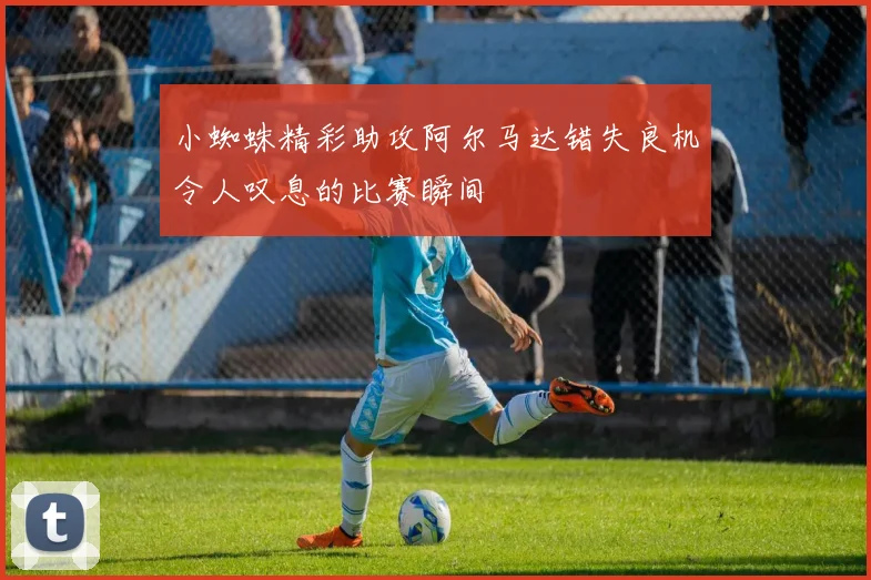 小蜘蛛精彩助攻阿尔马达错失良机令人叹息的比赛瞬间