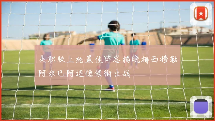 美职联上轮最佳阵容揭晓梅西穆勒阿尔巴阿连德领衔出战