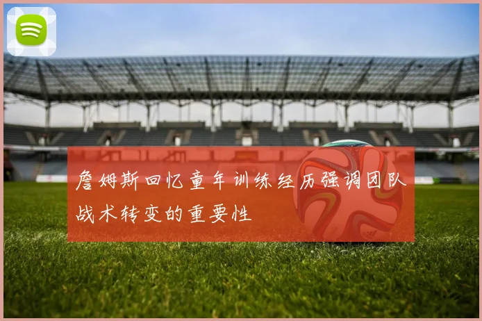 詹姆斯回忆童年训练经历强调团队战术转变的重要性