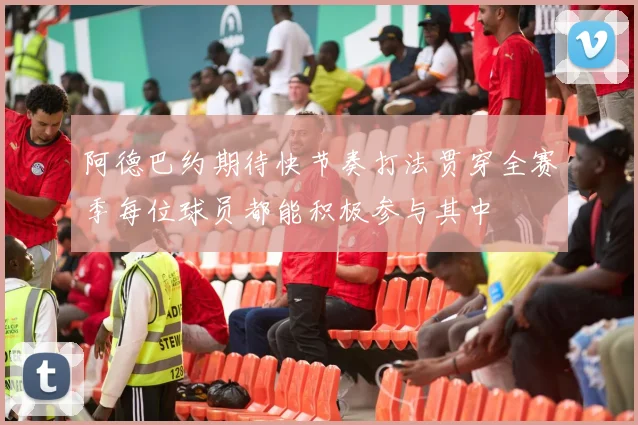 阿德巴约期待快节奏打法贯穿全赛季每位球员都能积极参与其中