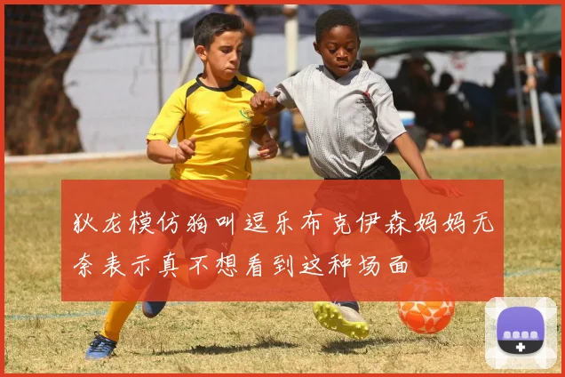 狄龙模仿狗叫逗乐布克伊森妈妈无奈表示真不想看到这种场面