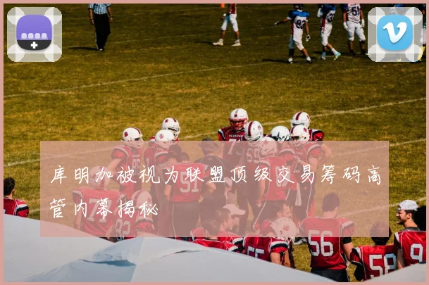 库明加被视为联盟顶级交易筹码高管内幕揭秘