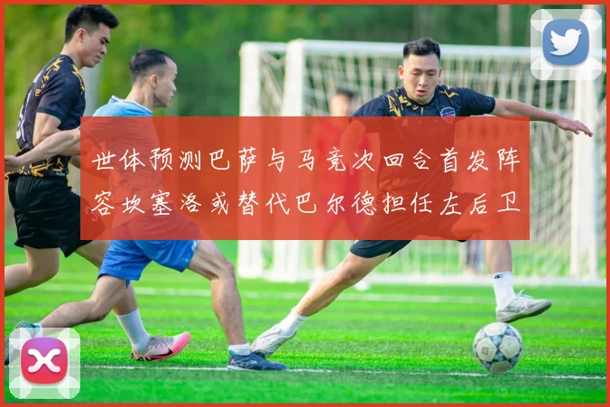 世体预测巴萨与马竞次回合首发阵容坎塞洛或替代巴尔德担任左后卫