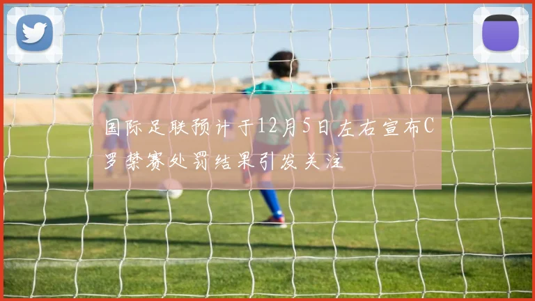 国际足联预计于12月5日左右宣布C罗禁赛处罚结果引发关注