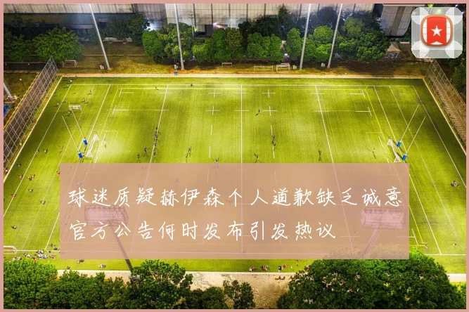 球迷质疑赫伊森个人道歉缺乏诚意官方公告何时发布引发热议