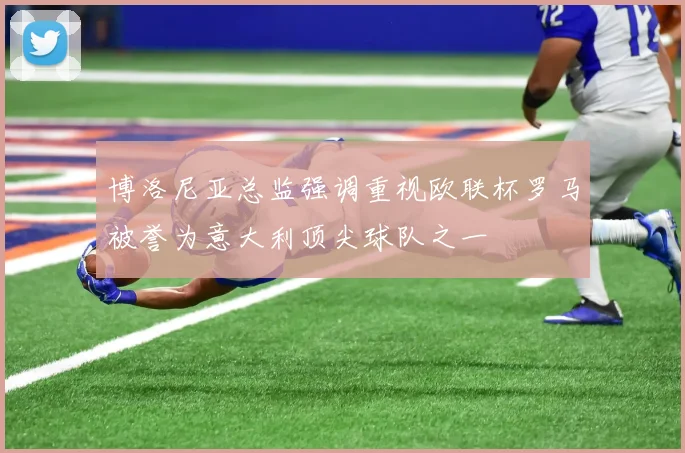 博洛尼亚总监强调重视欧联杯罗马被誉为意大利顶尖球队之一